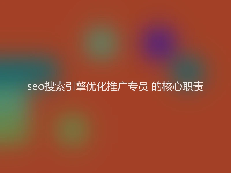 seo搜索引擎优化推广专员 的核心职责