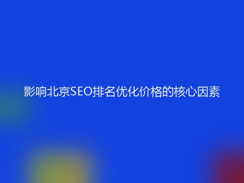 影响北京SEO排名优化价格的核心因素