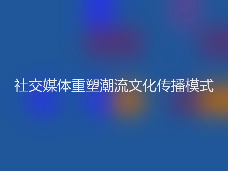 社交媒体重塑潮流文化传播模式