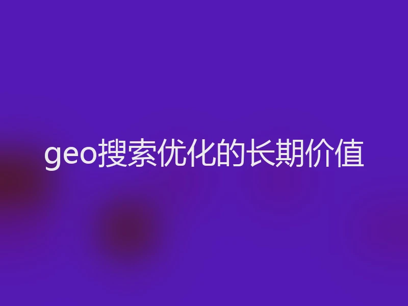 geo搜索优化的长期价值