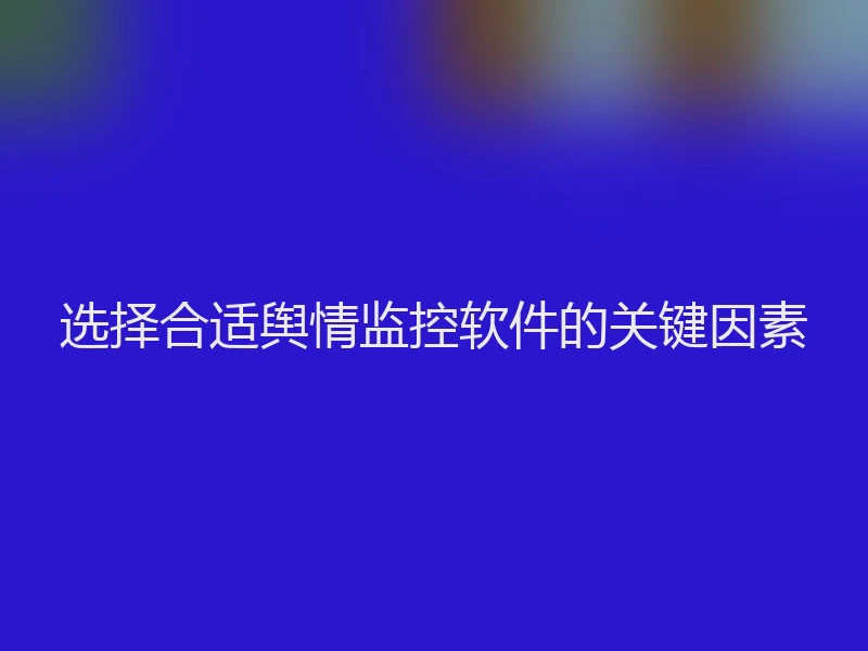 选择合适舆情监控软件的关键因素