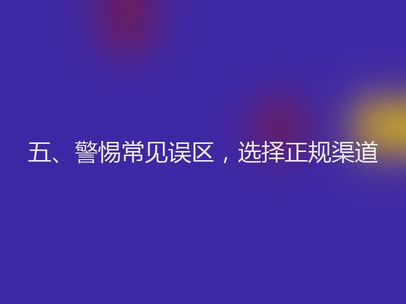 五、警惕常见误区，选择正规渠道