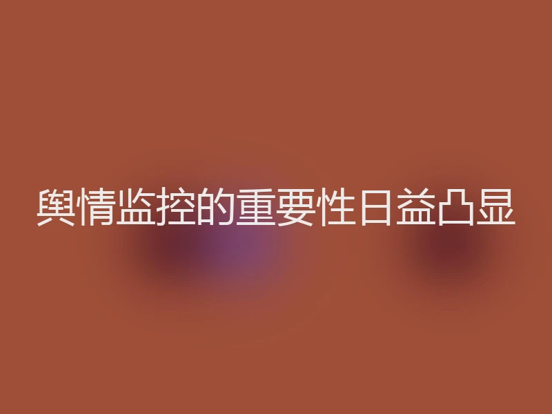 舆情监控的重要性日益凸显