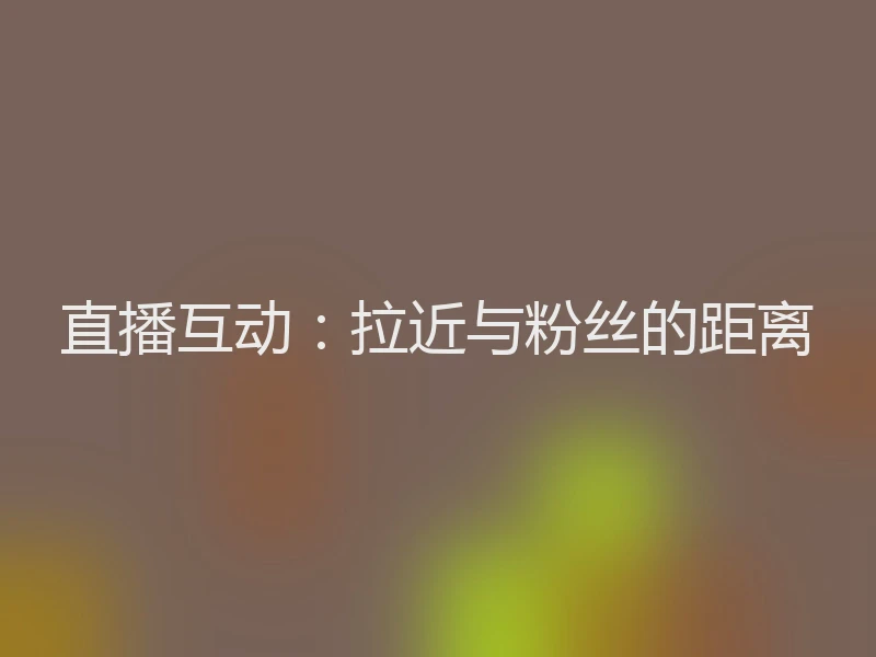 直播互动：拉近与粉丝的距离