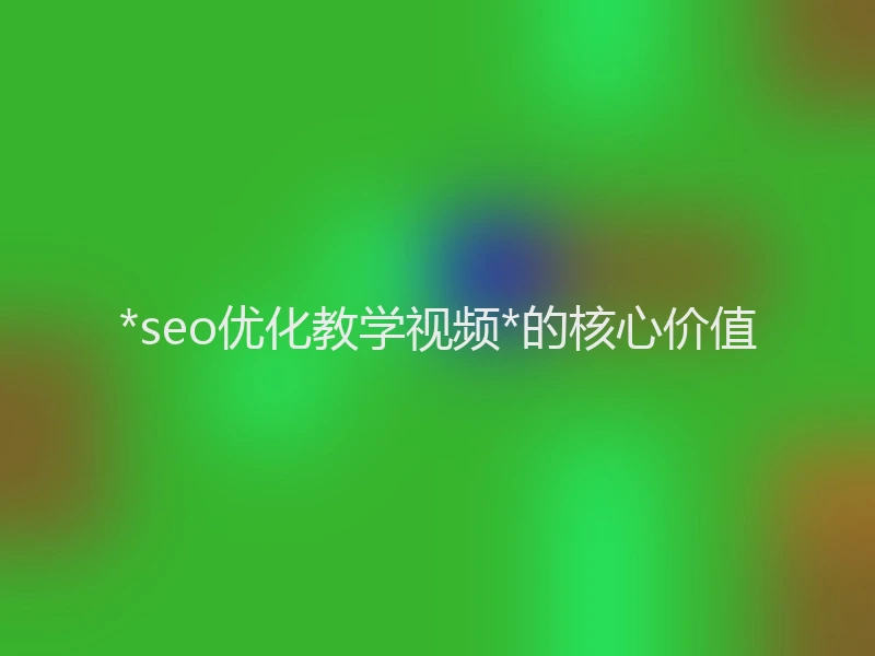 *seo优化教学视频*的核心价值