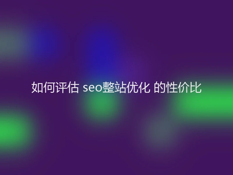如何评估 seo整站优化 的性价比
