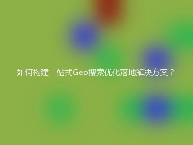 如何构建一站式Geo搜索优化落地解决方案？