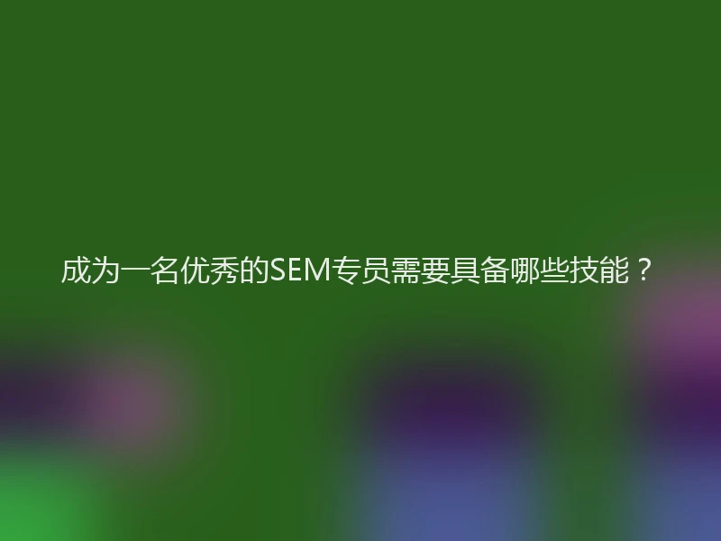 成为一名优秀的SEM专员需要具备哪些技能？