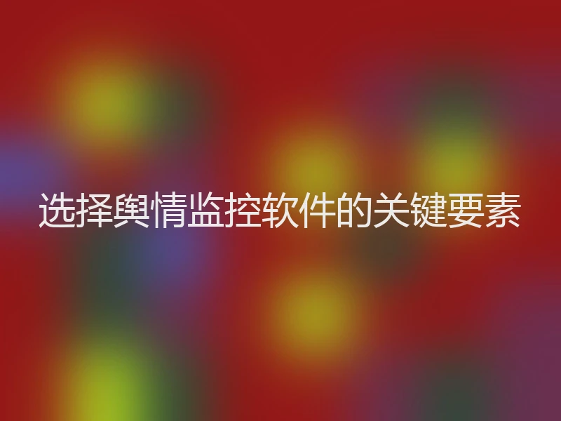 选择舆情监控软件的关键要素