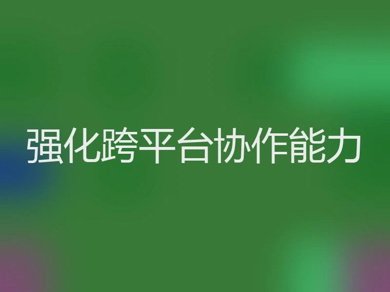 强化跨平台协作能力