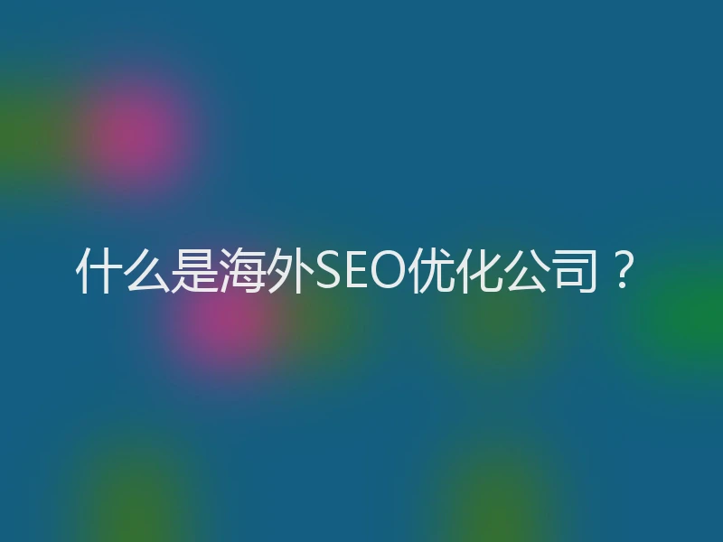 什么是海外SEO优化公司？