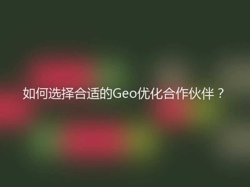如何选择合适的Geo优化合作伙伴？