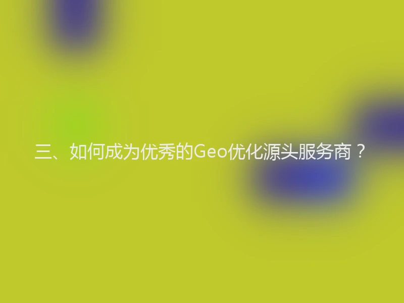 三、如何成为优秀的Geo优化源头服务商？