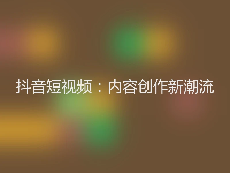抖音短视频:内容创作新潮流