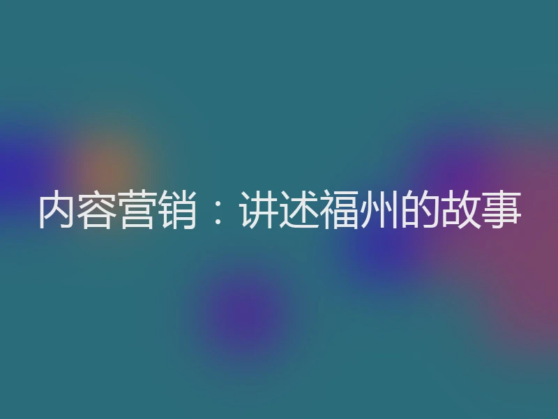 内容营销：讲述福州的故事