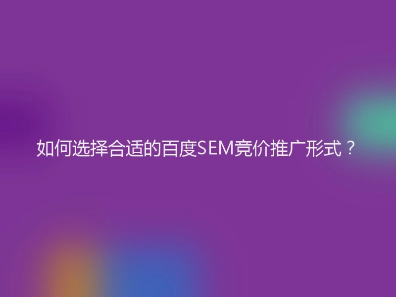 如何选择合适的百度SEM竞价推广形式？