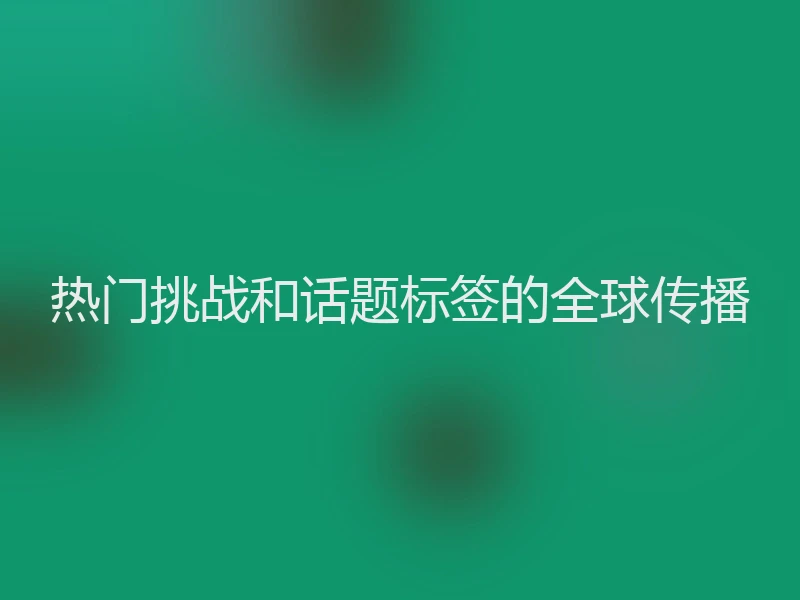 热门挑战和话题标签的全球传播