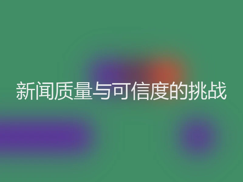新闻质量与可信度的挑战