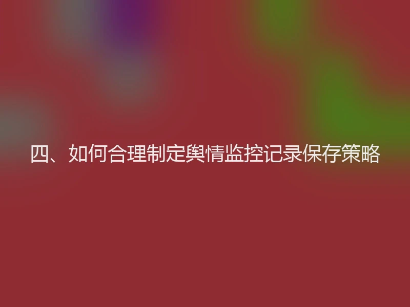 四、如何合理制定舆情监控记录保存策略