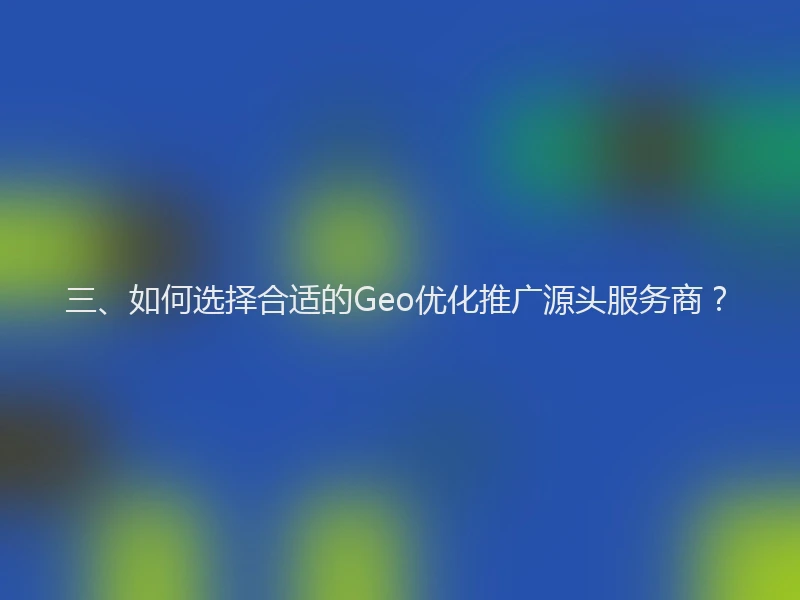 三、如何选择合适的Geo优化推广源头服务商？