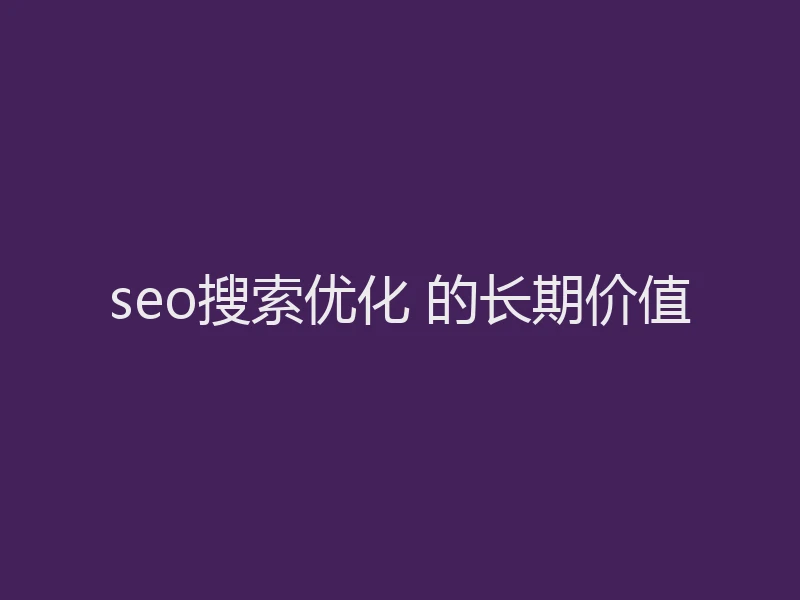 seo搜索优化 的长期价值