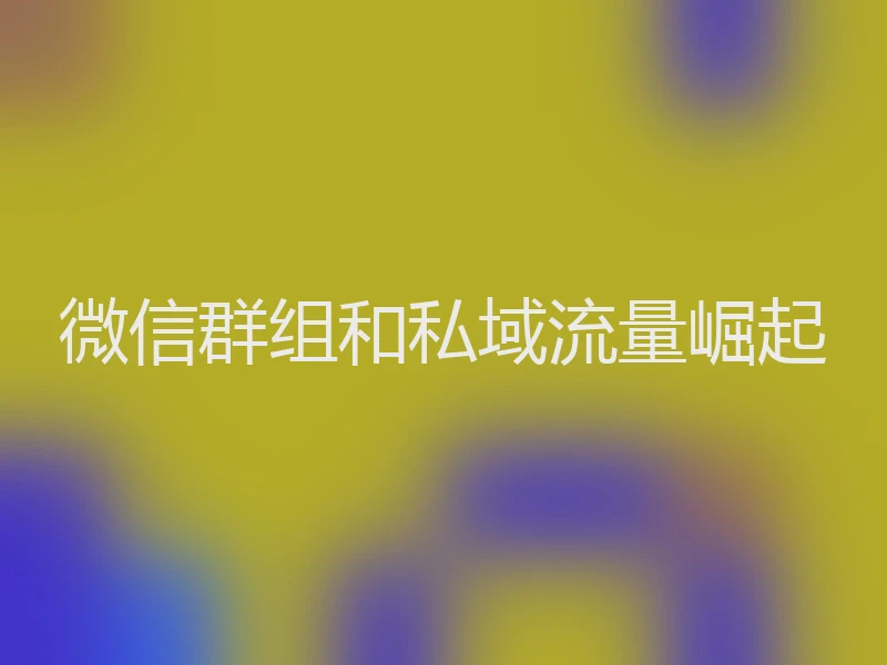 微信群组和私域流量崛起