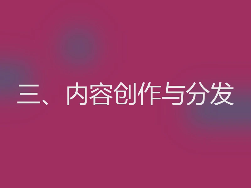 三、内容创作与分发