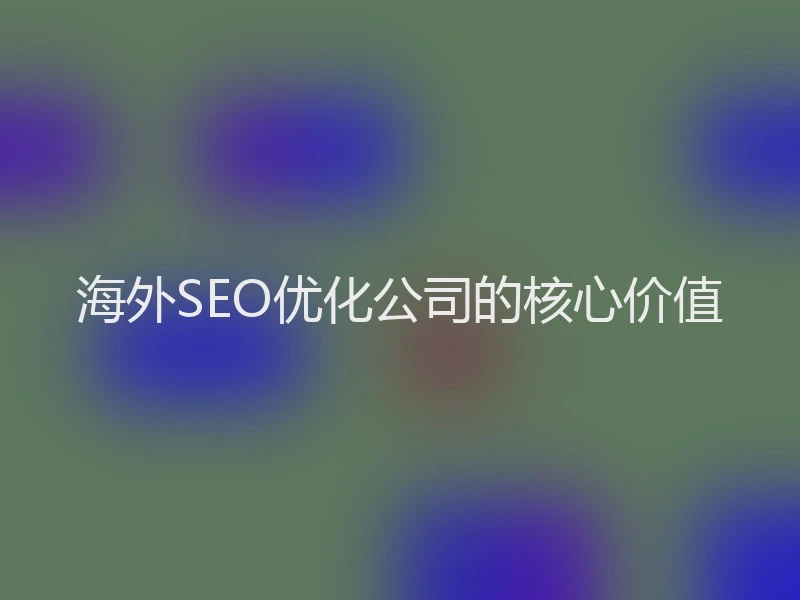 海外SEO优化公司的核心价值
