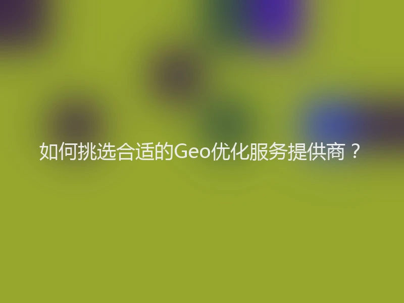如何挑选合适的Geo优化服务提供商？