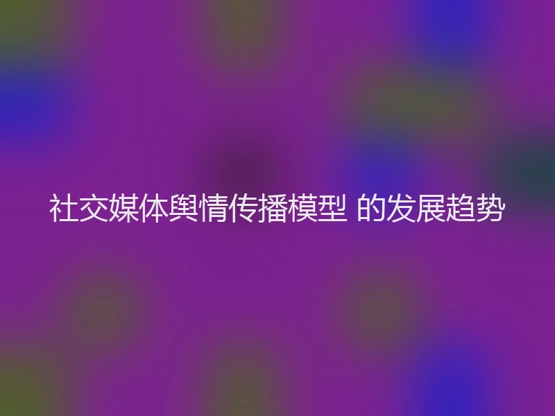 社交媒体舆情传播模型 的发展趋势