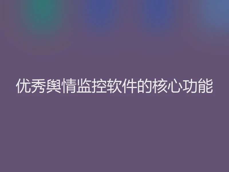 优秀舆情监控软件的核心功能