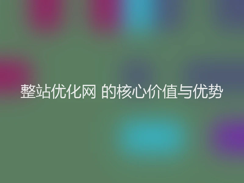 整站优化网 的核心价值与优势