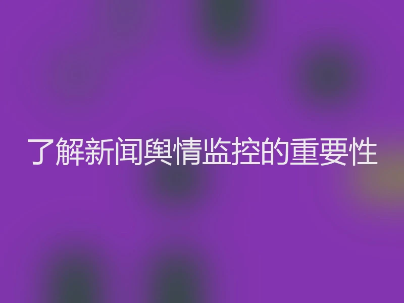 了解新闻舆情监控的重要性