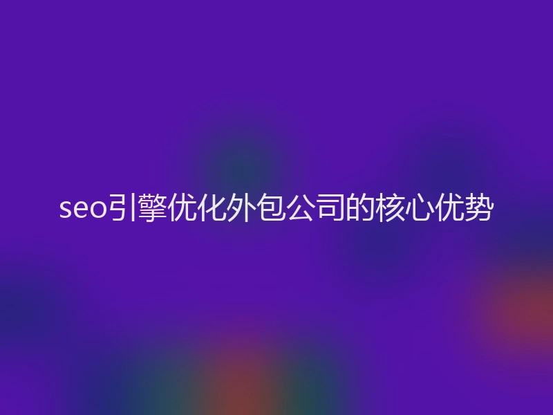 seo引擎优化外包公司的核心优势