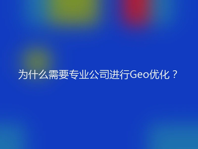 为什么需要专业公司进行Geo优化？