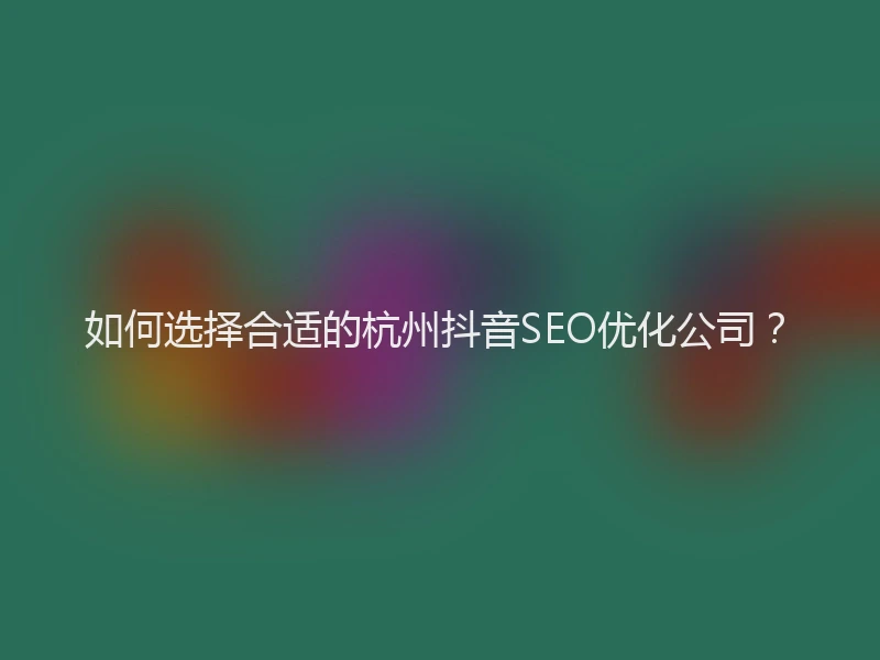 如何选择合适的杭州抖音SEO优化公司？