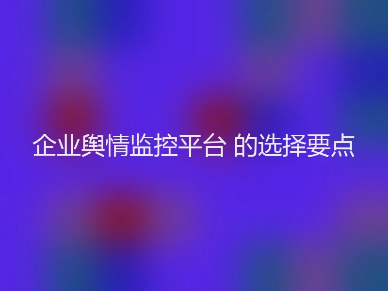 企业舆情监控平台 的选择要点