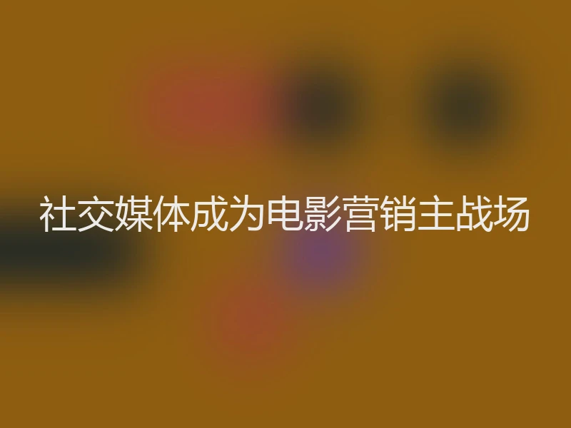 社交媒体成为电影营销主战场