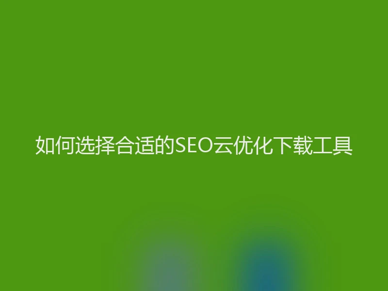 如何选择合适的SEO云优化下载工具