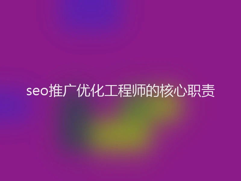 seo推广优化工程师的核心职责