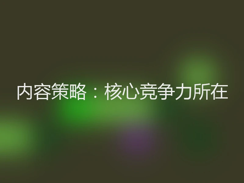 内容策略：核心竞争力所在