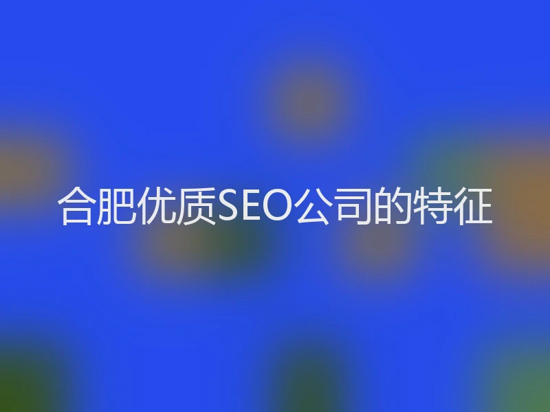 合肥优质SEO公司的特征