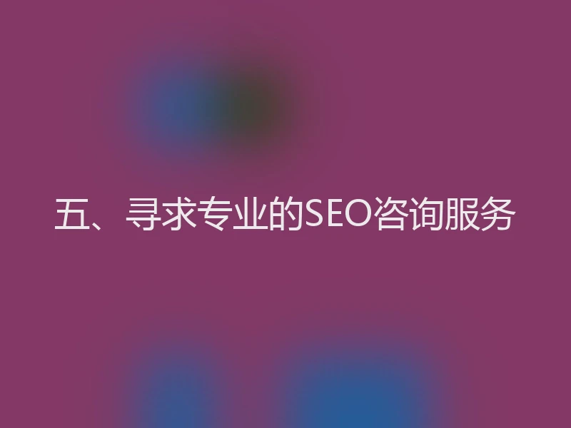 五、寻求专业的SEO咨询服务