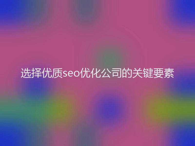 选择优质seo优化公司的关键要素