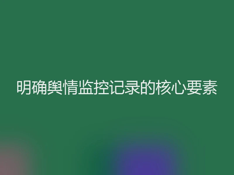 明确舆情监控记录的核心要素