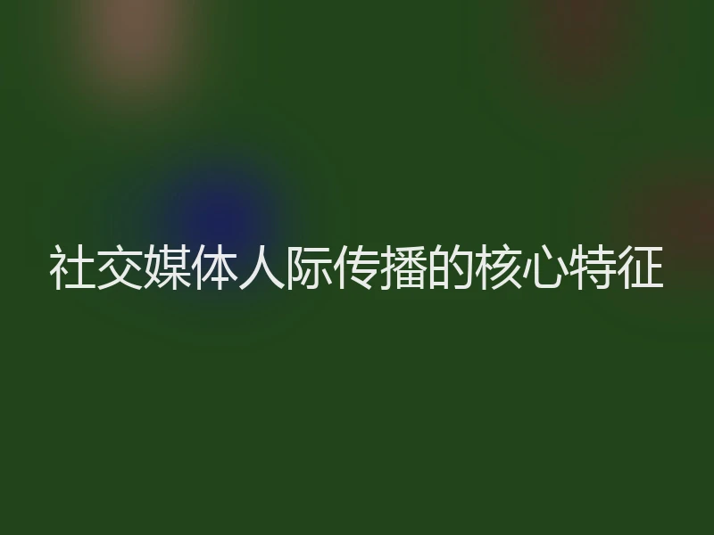 社交媒体人际传播的核心特征