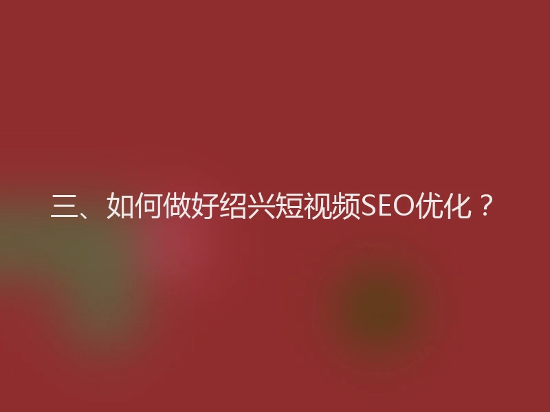 三、如何做好绍兴短视频SEO优化？