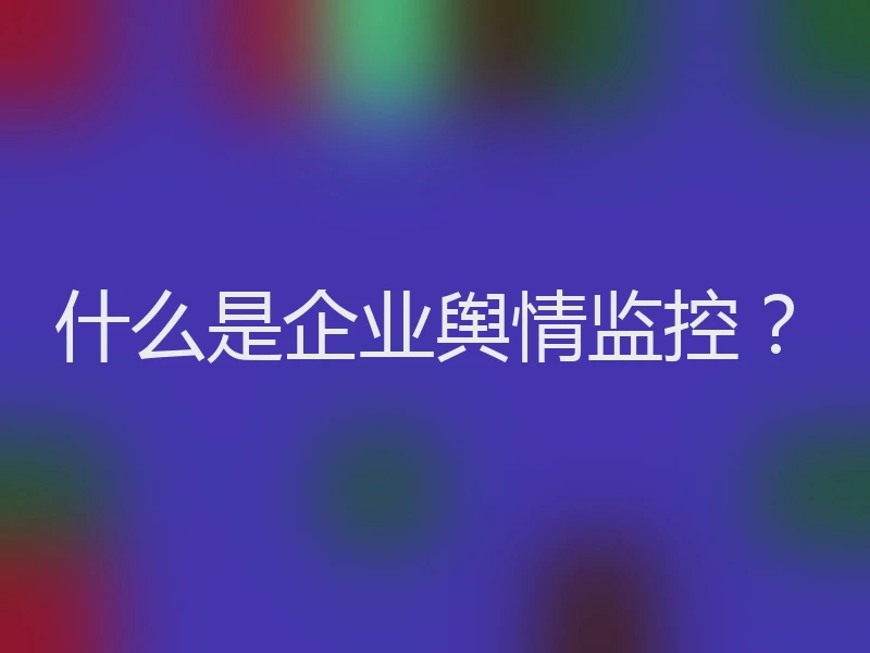 什么是企业舆情监控？