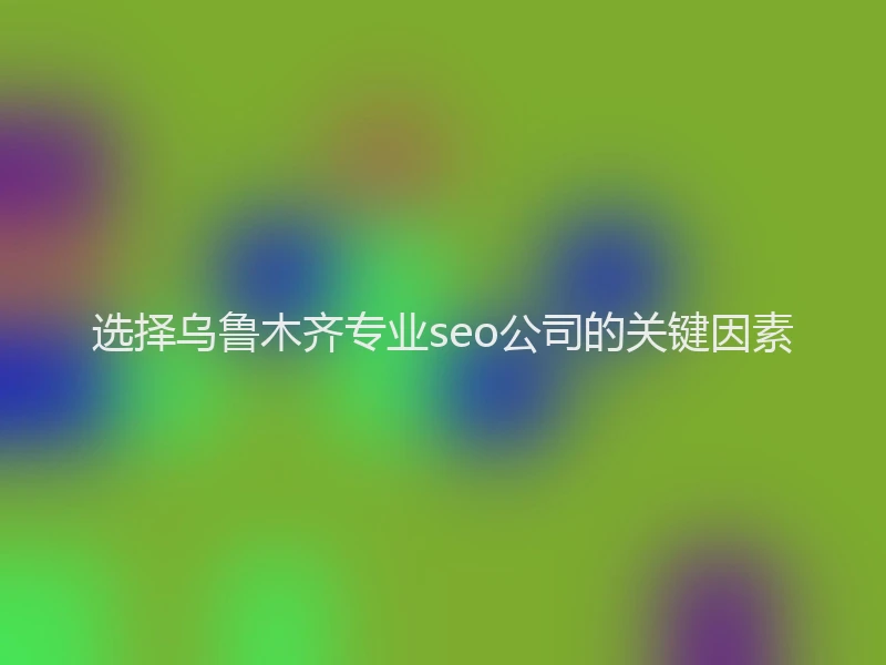 选择乌鲁木齐专业seo公司的关键因素