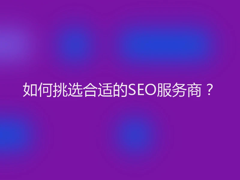 如何挑选合适的SEO服务商？